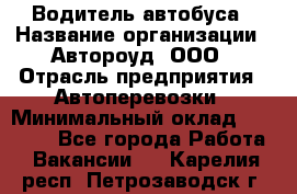 Водитель автобуса › Название организации ­ Автороуд, ООО › Отрасль предприятия ­ Автоперевозки › Минимальный оклад ­ 50 000 - Все города Работа » Вакансии   . Карелия респ.,Петрозаводск г.